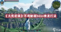 《太荒初境》不周秘境怎么打？boss青龙打法是什么？
