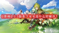 《原神》3.5版本下半卡池什么时候开 3.5版本下半卡池开启时间