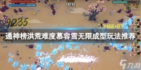 《通神榜》洪荒难度慕容雪怎么玩 洪荒难度慕容雪无限成型玩法分享