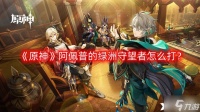 《原神》阿佩普的绿洲守望者怎么打 阿佩普的绿洲守望者Boss攻略