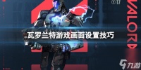 瓦罗兰特怎么设置画面更好-游戏画面设置技巧