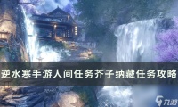 《逆水寒手游》芥子纳藏怎么做 人间任务芥子纳藏任务攻略