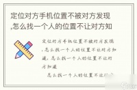 定位对方手机在哪里不被对方发现,怎么找一个人的在哪里不让对方知道