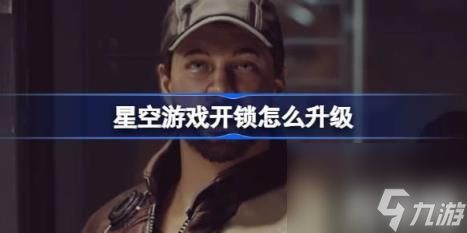 星空游戏开锁如何升级(星空游戏开锁升级)