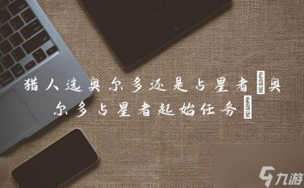 猎人选奥尔多还是占星者(奥尔多占星者起始任务)