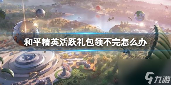 和平精英活跃礼包领不完怎么办
