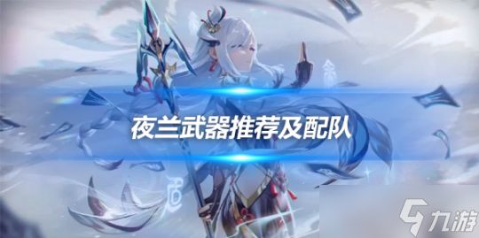 夜兰武器推荐顺序一览,夜兰队伍搭配建议