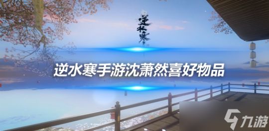 <a id='link_pop' class='keyword-tag' href='https://www.9game.cn/nishuihan1/'>逆水寒手游</a>沈萧然喜好有哪些 沈萧然好感度物品介绍