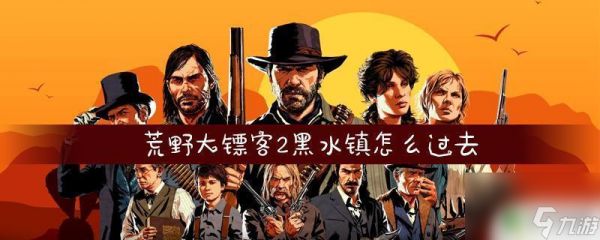 荒野大镖客2回黑水镇 荒野大镖客2黑水镇如何进入隐藏区域