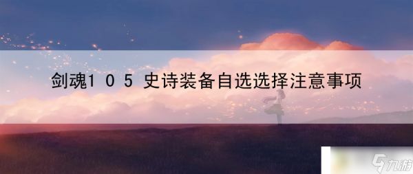 剑魂105史诗装备自选选择注意事项：<a linkid=22115>角色</a>定位与战术风格