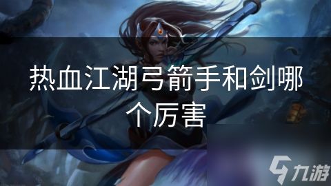 热血江湖弓箭手和剑哪个厉害