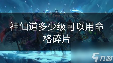 神仙道多少级可以用命格碎片