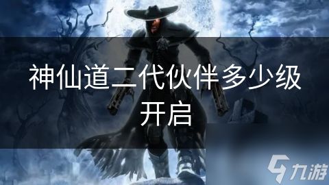 神仙道二代伙伴多少级开启