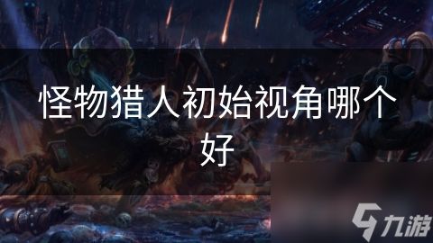 怪物猎人初始视角哪个好
