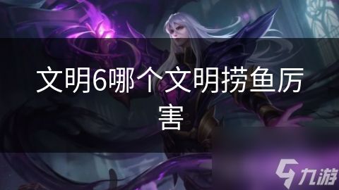 文明6哪个文明捞鱼厉害