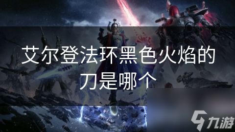 艾尔登法环黑色火焰的刀是哪个