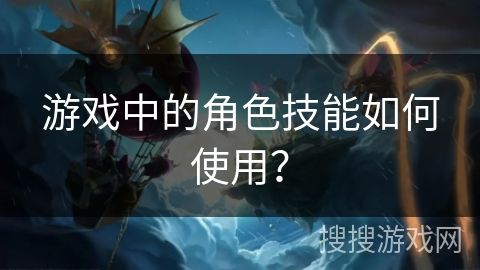 游戏中的角色技能如何使用?