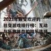 2023年最受欢迎的社交游戏排行榜：互动与乐趣并存的娱乐选择