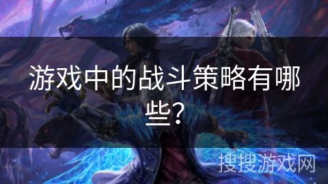 游戏中的战斗策略有哪些?