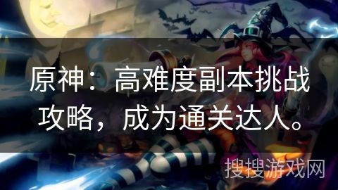 原神:高难度副本挑战攻略,成为通关达人。