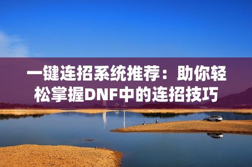 一键连招系统推荐:助你轻松掌握DNF中的连招技巧