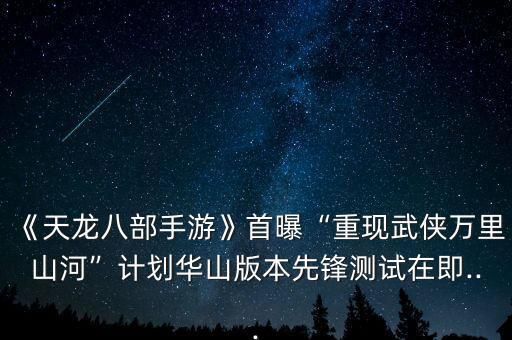 《天龙八部手游》首曝“重现武侠万里山河”计划华山版本先锋测试在即...