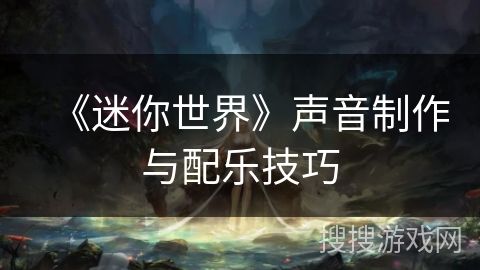 《迷你世界》声音制作与配乐技巧