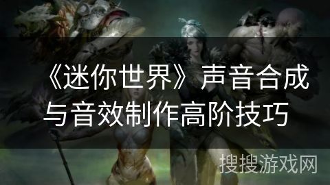 《迷你世界》声音合成与音效制作高阶技巧