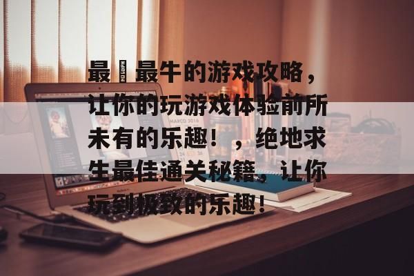 最囧最牛的游戏攻略，让你的玩游戏体验前所未有的乐趣！，绝地求生最佳通关秘籍，让你玩到极致的乐趣！