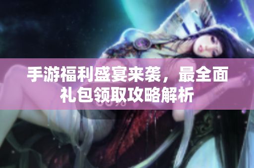 手游福利盛宴来袭,最全面礼包领取攻略解析