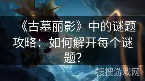 《古墓丽影》中的谜题攻略:如何解开每个谜题?