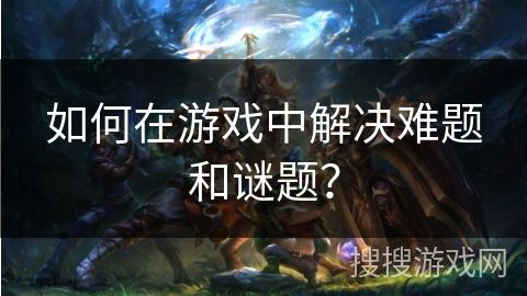如何在游戏中解决难题和谜题？