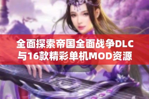 全面探索帝国全面战争DLC与16款精彩单机MOD资源分析
