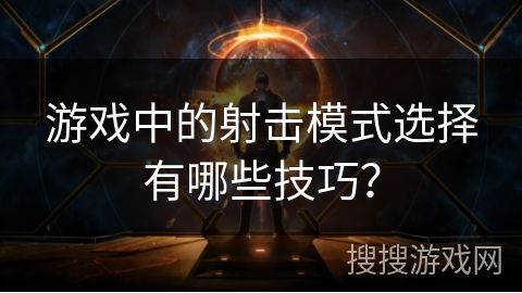 游戏中的射击模式选择有哪些技巧？