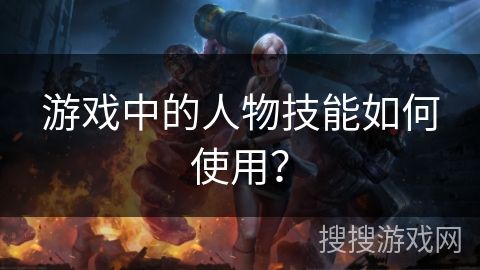 游戏中的人物技能如何使用?