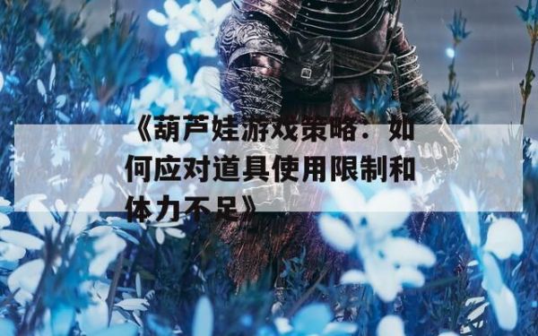 《葫芦娃游戏策略：如何应对道具使用限制和体力不足》