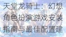 天堂龙骑士：幻想角色扮演游戏安装指南与最佳配置建议