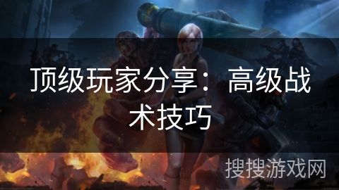 顶级玩家分享：高级战术技巧
