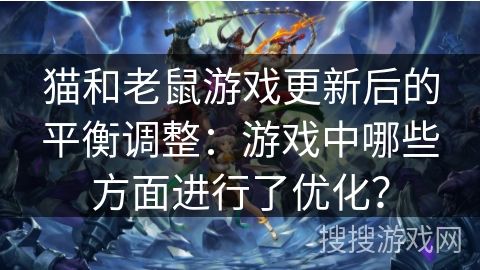 猫和老鼠游戏更新后的平衡调整：游戏中哪些方面进行了优化？