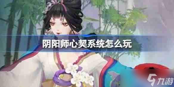 阴阳师心契系统怎么玩 阴阳师心契系统<a linkid=194982>活动</a>介绍