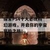 探索PS4十大必玩科幻游戏,开启你的宇宙冒险之旅!