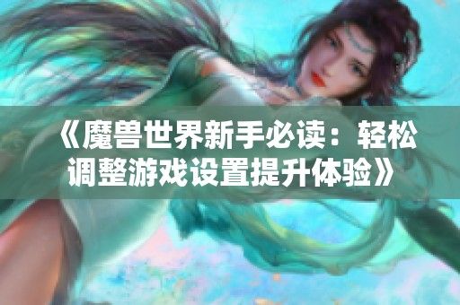 《魔兽世界新手必读：轻松调整游戏设置提升体验》