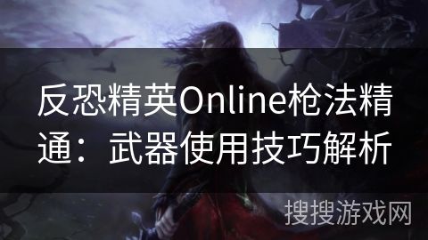 反恐精英Online枪法精通:武器使用技巧解析