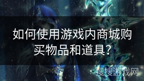 如何使用游戏内商城购买物品和道具？