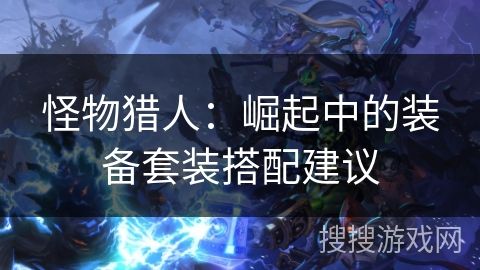 怪物猎人：崛起中的装备套装搭配建议