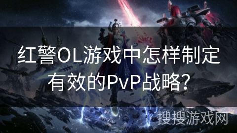 红警OL游戏中怎样制定有效的PvP战略？