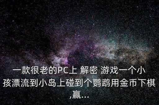 一款很老的PC上 解密 游戏一个小孩漂流到小岛上碰到个鹦鹉用金币下棋,赢...