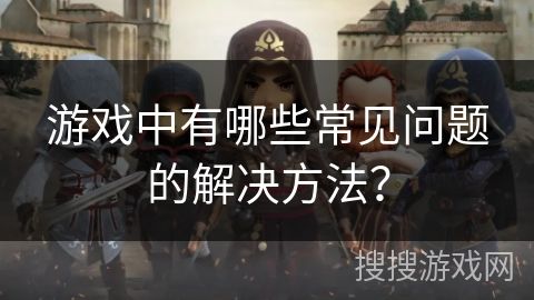 游戏中有哪些常见问题的解决方法?