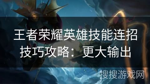 王者荣耀英雄技能连招技巧攻略：更大输出