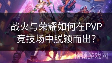 战火与荣耀如何在PVP竞技场中脱颖而出？
